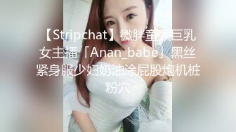 【Stripchat】微胖童颜巨乳女主播「Anan_babe」黑丝紧身服少妇奶油涂屁股炮机桩粉穴