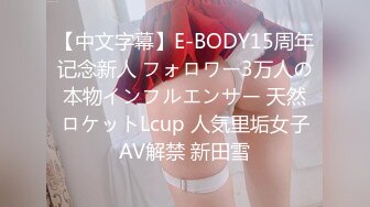 【中文字幕】E-BODY15周年记念新人 フォロワー3万人の本物インフルエンサー 天然ロケットLcup 人気里垢女子AV解禁 新田雪