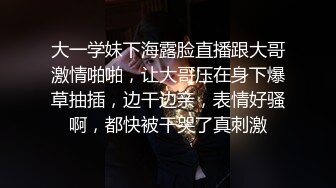 大一学妹下海露脸直播跟大哥激情啪啪，让大哥压在身下爆草抽插，边干边亲，表情好骚啊，都快被干哭了真刺激