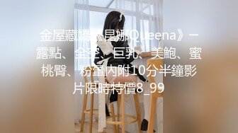 金屋藏嬌《昆娜Queena》─露點、全空、巨乳、美鮑、蜜桃臀、粉暈內附10分半鐘影片限時特價8_99