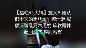 【猎艳91大神】友人A 刚认识半天的黑丝爆乳榨汁姬 爆顶淫臀乱晃木瓜奶 软软酮体湿润浪穴 榨射蜜臀