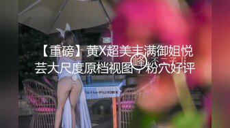 【重磅】黄X超美丰满御姐悦芸大尺度原档视图，粉穴好评