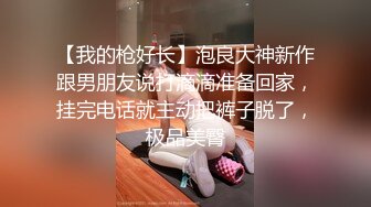 【我的枪好长】泡良大神新作跟男朋友说打滴滴准备回家，挂完电话就主动把裤子脱了，极品美臀