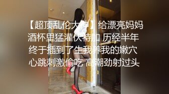 【超顶乱伦大神】给漂亮妈妈酒杯里猛灌伏特加 历经半年 终于插到了生我养我的嫩穴 心跳刺激偷吃 高潮劲射过头