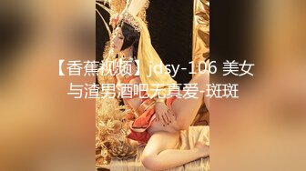 【香蕉视频】jdsy-106 美女与渣男酒吧无真爱-斑斑