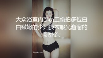 大众浴室内部员工偷拍多位白白嫩嫩的少妇换衣服光溜溜的到处跑