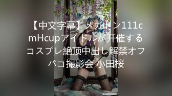 【中文字幕】メガトン111cmHcupアイドルが开催するコスプレ絶顶中出し解禁オフパコ撮影会 小田桜