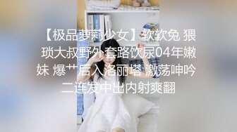 【极品萝莉少女】软软兔 猥琐大叔野外套路饮尿04年嫩妹 爆艹后入洛丽塔 激荡呻吟 二连发中出内射爽翻