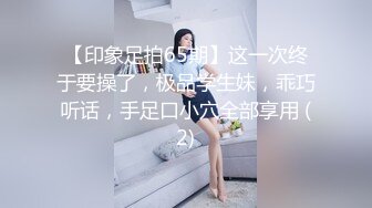 【印象足拍65期】这一次终于要操了，极品学生妹，乖巧听话，手足口小穴全部享用 (2)