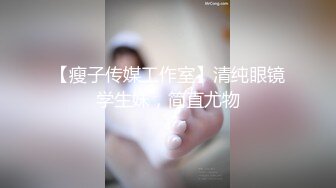 【瘦子传媒工作室】清纯眼镜学生妹，简直尤物