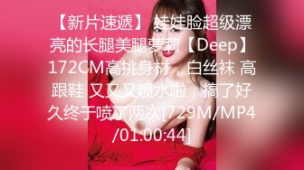 【新片速遞】 娃娃脸超级漂亮的长腿美腿萝莉【Deep】172CM高挑身材，白丝袜 高跟鞋 又又又喷水啦，搞了好久终于喷了两次[729M/MP4/01:00:44]