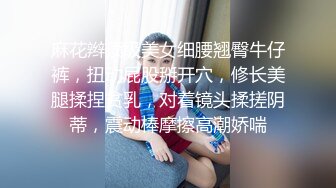 麻花辫顶级美女细腰翘臀牛仔裤，扭动屁股掰开穴，修长美腿揉捏贫乳，对着镜头揉搓阴蒂，震动棒摩擦高潮娇喘