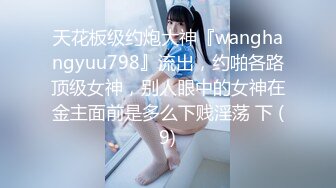 天花板级约炮大神『wanghangyuu798』流出，约啪各路顶级女神，别人眼中的女神在金主面前是多么下贱淫荡 下 (9)