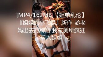 [MP4/162MB]【姐弟乱伦】『姐姐的小飞棍』新作-趁老妈出去打牌后 我在厕所疯狂后入姐姐