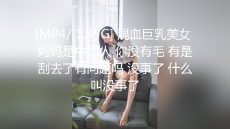 [MP4/ 1.35G] 混血巨乳美女 妈妈是中国人 你没有毛 有是刮去了有问题吗 没事了 什么叫没事了