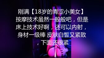 刚满【18岁的青涩小美女】按摩技术虽然一般般吧，但是床上技术好啊，还可以内射，身材一级棒 皮肤白皙又紧致，下面还很紧