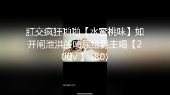 肛交疯狂啪啪【水蜜桃味】如开闸泄洪般喷尿给男主喝【200v 】 (80)