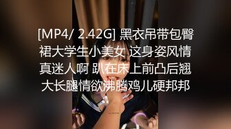 [MP4/ 2.42G] 黑衣吊带包臀裙大学生小美女 这身姿风情真迷人啊 趴在床上前凸后翘大长腿情欲沸腾鸡儿硬邦邦