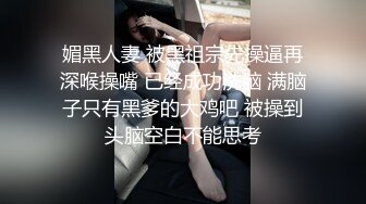 媚黑人妻 被黑祖宗先操逼再深喉操嘴 已经成功洗脑 满脑子只有黑爹的大鸡吧 被操到头脑空白不能思考