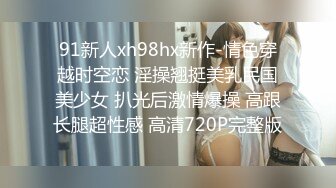 91新人xh98hx新作-情色穿越时空恋 淫操翘挺美乳民国美少女 扒光后激情爆操 高跟长腿超性感 高清720P完整版