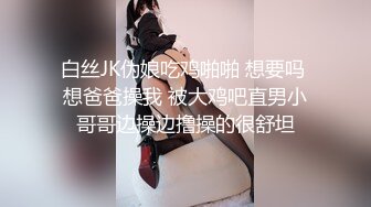 白丝JK伪娘吃鸡啪啪 想要吗 想爸爸操我 被大鸡吧直男小哥哥边操边撸操的很舒坦