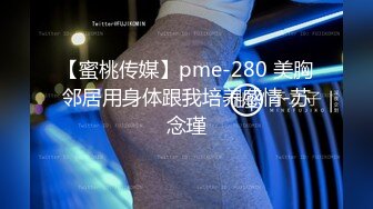 【蜜桃传媒】pme-280 美胸邻居用身体跟我培养感情-苏念瑾