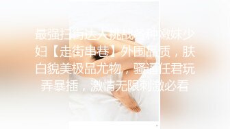 最强扫街达人挑战各种嫩妹少妇【走街串巷】外围品质，肤白貌美极品尤物，骚逼任君玩弄暴插，激情无限刺激必看