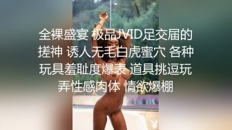 全裸盛宴 极品JVID足交届的搓神 诱人无毛白虎蜜穴 各种玩具羞耻度爆表 道具挑逗玩弄性感肉体 情欲爆棚