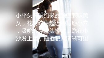 小平头高价约极品颜值兼职美女，花臂纹身超近特写掰小穴，吸吮大屌按头插嘴，跪在小沙发上猛，抽插肥穴清晰可见