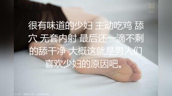 很有味道的少妇 主动吃鸡 舔穴 无套内射 最后还一滴不剩的舔干净 大概这就是男人们喜欢少妇的原因吧。