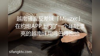 越南骚浪反差妹「Miuzxc」在约炮APP上约了一个年轻漂亮的越南妹用鸡巴喂饱她