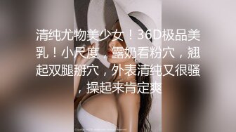 清纯尤物美少女！36D极品美乳！小尺度，露奶看粉穴，翘起双腿掰穴，外表清纯又很骚，操起来肯定爽