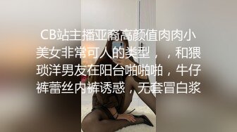 CB站主播亚裔高颜值肉肉小美女非常可人的类型，，和猥琐洋男友在阳台啪啪啪，牛仔裤蕾丝内裤诱惑，无套冒白浆