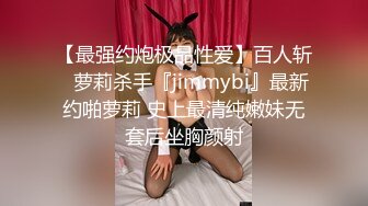 【最强约炮极品性爱】百人斩ஐ萝莉杀手『jimmybi』最新约啪萝莉 史上最清纯嫩妹无套后坐胸颜射