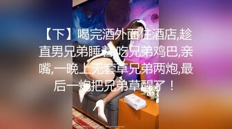 【下】喝完酒外面住酒店,趁直男兄弟睡着,吃兄弟鸡巴,亲嘴,一晚上无套草兄弟两炮,最后一炮把兄弟草醒了！