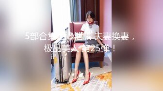 5部合集 百D泄露 夫妻换妻，极品美人 第25弹！