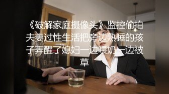 《破解家庭摄像头》监控偷拍夫妻过性生活把旁边熟睡的孩子弄醒了媳妇一边喂奶一边被草