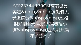 STP23744 170CM高端极品美妞&nbsp;&nbsp;这颜值大长腿满分&nbsp;&nbsp;性格很好聊聊天 吸吮大屌爆插小嘴&nbsp;&nbsp;后入刚开操妹子受不了