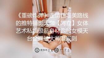 《重磅炸弹》走情色唯美路线的推特摄影大咖【阿立】女体艺术私拍极品身材露脸女模天台全裸被大师潜规则