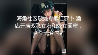 海角社区破处专家红萝卜 酒店开房双飞女友和处女闺蜜，两个无套内射