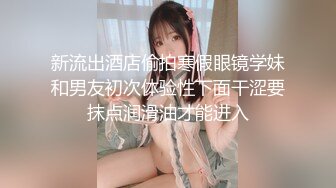 新流出酒店偷拍寒假眼镜学妹和男友初次体验性下面干涩要抹点润滑油才能进入