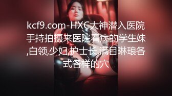 kcf9.com-HXC大神潜入医院手持拍摄来医院看病的学生妹,白领,少妇,护士长,满目琳琅各式各样的穴