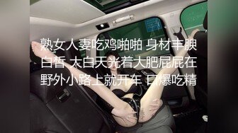 熟女人妻吃鸡啪啪 身材丰腴白皙 大白天光着大肥屁屁在野外小路上就开车 口爆吃精