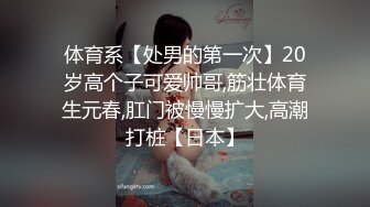 体育系【处男的第一次】20岁高个子可爱帅哥,筋壮体育生元春,肛门被慢慢扩大,高潮打桩【日本】