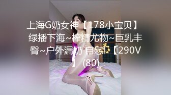 上海G奶女神【178小宝贝】 绿播下海~榨精尤物~巨乳丰臀~户外漏奶 自慰! 【290V】 (80)