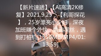 【新片速遞】【AI高清2K修复】2021.9.25，【利哥探花】，25岁漂亮小少妇，深夜加班赚个外快，情趣黑丝，遇到打桩机[1550MB/MP4/01:13:59]