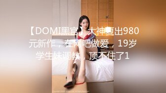 【DOMI黑宫】大神复出980元新作，在网吧做爱，19岁学生妹调教，顶不住了1