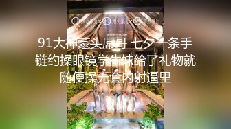 91大神蒙头屌哥 七夕一条手链约操眼镜学生妹给了礼物就随便操无套内射逼里