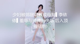 少妇被邻居调教成母狗▌李依依▌羞辱与肉体的快感 后入顶撞骚鲍