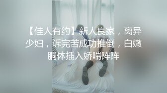 【佳人有约】新人良家，离异少妇，诉完苦成功推倒，白嫩胴体插入娇喘阵阵